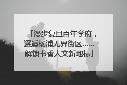 漫步复旦百年学府，邂逅杨浦无界街区……解锁书香人文新地标