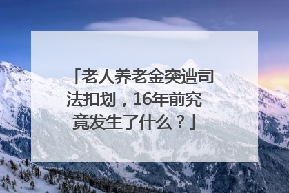 老人养老金突遭司法扣划，16年前究竟发生了什么？
