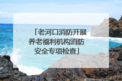 老河口消防开展养老福利机构消防安全专项检查