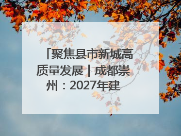 聚焦县市新城高质量发展｜成都崇州：2027年建成千亿经开区、2029年GDP突破750亿元