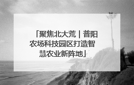 聚焦北大荒｜普阳农场科技园区打造智慧农业新阵地