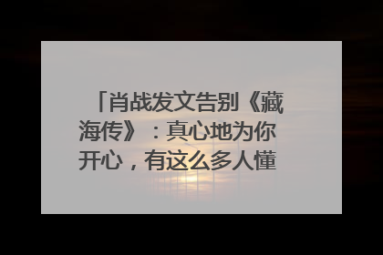 肖战发文告别《藏海传》：真心地为你开心，有这么多人懂你，导演回应“是否有第二季”