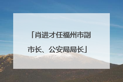 肖进才任福州市副市长、公安局局长