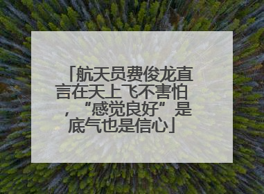 航天员费俊龙直言在天上飞不害怕，“感觉良好”是底气也是信心