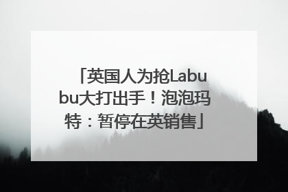 英国人为抢Labubu大打出手！泡泡玛特：暂停在英销售