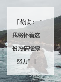 蒋欣：“我将怀着这份热情继续努力”