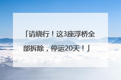 请绕行！这3座浮桥全部拆除，停运20天！