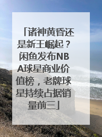 诸神黄昏还是新王崛起？闲鱼发布NBA球星商业价值榜，老牌球星持续占据销量前三