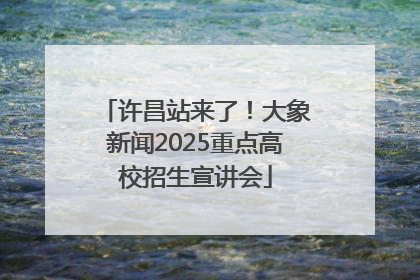 许昌站来了！大象新闻2025重点高校招生宣讲会