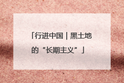 行进中国｜黑土地的“长期主义”