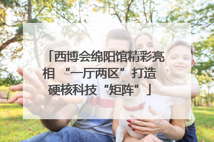 西博会绵阳馆精彩亮相 “一厅两区”打造硬核科技“矩阵”