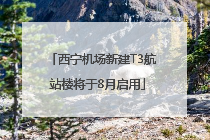 西宁机场新建T3航站楼将于8月启用