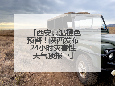 西安高温橙色预警！陕西发布24小时灾害性天气预报→