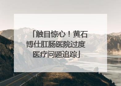 触目惊心！黄石博仕肛肠医院过度医疗问题追踪
