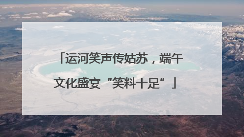 运河笑声传姑苏，端午文化盛宴“笑料十足”