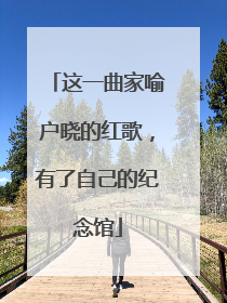 这一曲家喻户晓的红歌，有了自己的纪念馆
