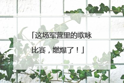 这场军营里的歌咏比赛，燃爆了！