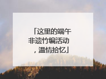 这里的端午非遗竹编活动，温情拾忆