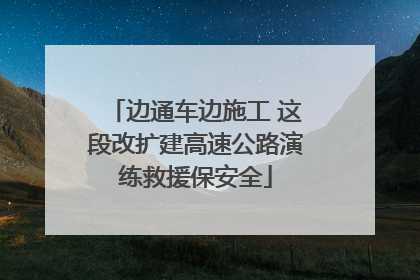 边通车边施工 这段改扩建高速公路演练救援保安全
