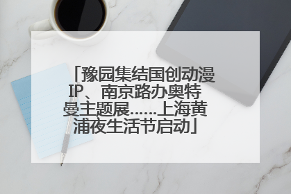 豫园集结国创动漫IP、南京路办奥特曼主题展……上海黄浦夜生活节启动