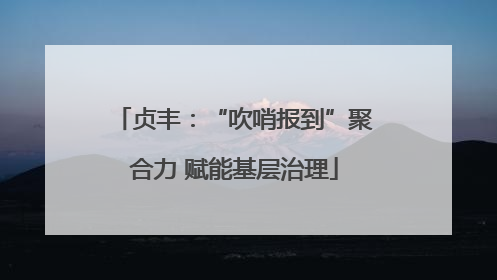 贞丰：“吹哨报到”聚合力 赋能基层治理