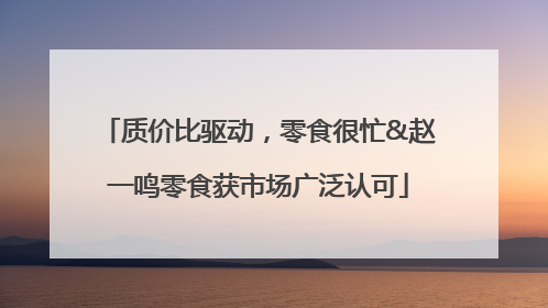 质价比驱动，零食很忙&赵一鸣零食获市场广泛认可