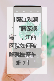 赣江观澜：“腾笼换鸟”，江西医院如何破解就医停车难？