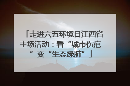 走进六五环境日江西省主场活动：看“城市伤疤”变“生态绿肺”