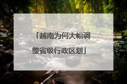 越南为何大幅调整省级行政区划