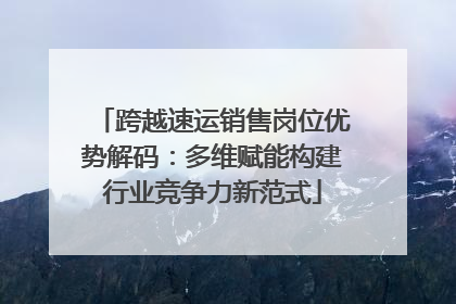 跨越速运销售岗位优势解码：多维赋能构建行业竞争力新范式