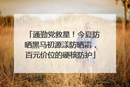 通勤党救星！今夏防晒黑马初源漾防晒霜，百元价位的硬核防护