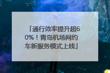 通行效率提升超60%！青岛机场网约车新服务模式上线