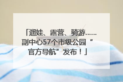 遛娃、露营、骑游……副中心57个市级公园“官方导航”发布！