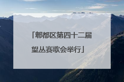 郫都区第四十二届望丛赛歌会举行