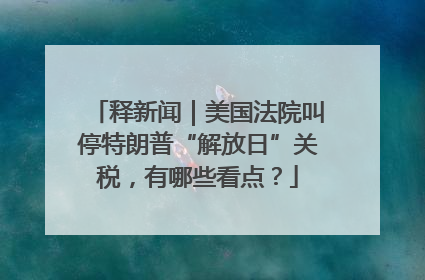 释新闻｜美国法院叫停特朗普“解放日”关税，有哪些看点？