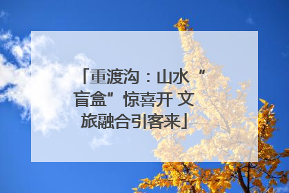 重渡沟：山水“盲盒”惊喜开 文旅融合引客来