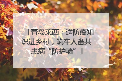 青岛莱西：送防疫知识进乡村，筑牢人畜共患病“防护墙”