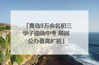 青岛9万余名初三学子迎战中考 局属公办普高扩招