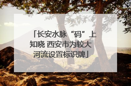 长安水脉“码”上知晓 西安市为较大河流设置标识牌