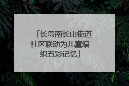 长岛南长山街道社区联动为儿童编织五彩记忆