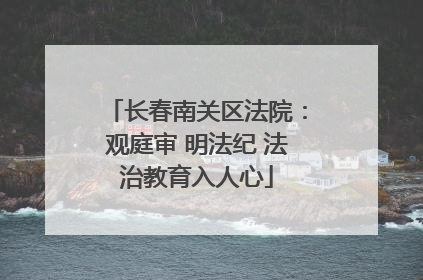 长春南关区法院：观庭审 明法纪 法治教育入人心