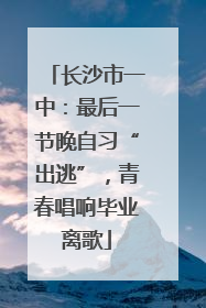 长沙市一中：最后一节晚自习“出逃”，青春唱响毕业离歌