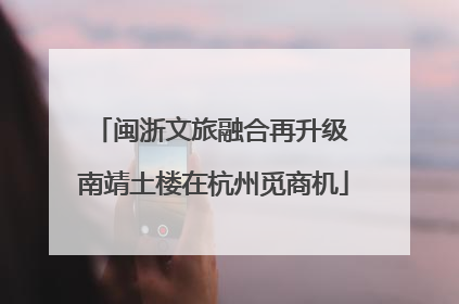 闽浙文旅融合再升级 南靖土楼在杭州觅商机