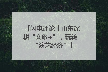 闪电评论丨山东深耕“文旅+”，玩转“演艺经济”