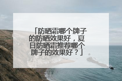 防晒霜哪个牌子的防晒效果好，夏日防晒霜推荐哪个牌子的效果好？