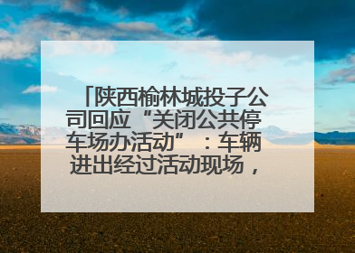 陕西榆林城投子公司回应“关闭公共停车场办活动”：车辆进出经过活动现场，为安全临时关闭