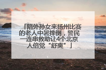 陪外孙女来扬州比赛的老人中暑摔倒，警民一连串救助让4个北京人倍觉“舒爽”