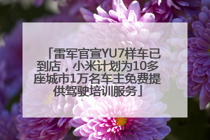 雷军官宣YU7样车已到店，小米计划为10多座城市1万名车主免费提供驾驶培训服务