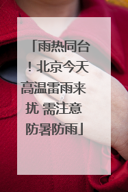 雨热同台！北京今天高温雷雨来扰 需注意防暑防雨