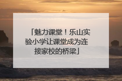 魅力课堂！乐山实验小学让课堂成为连接家校的桥梁